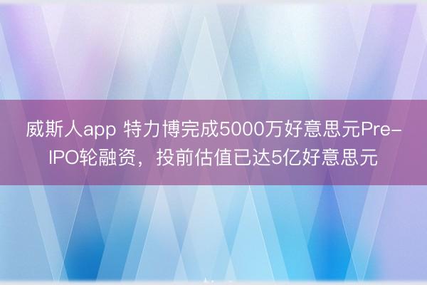 威斯人app 特力博完成5000万好意思元Pre-IPO轮融资，投前估值已达5亿好意思元