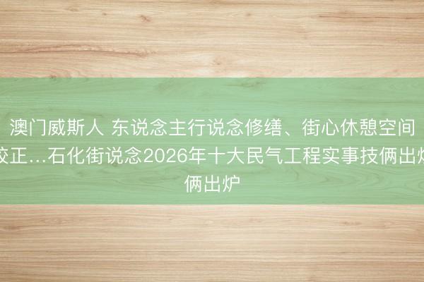 澳门威斯人 东说念主行说念修缮、街心休憩空间校正…石化街说念2026年十大民气工程实事技俩出炉