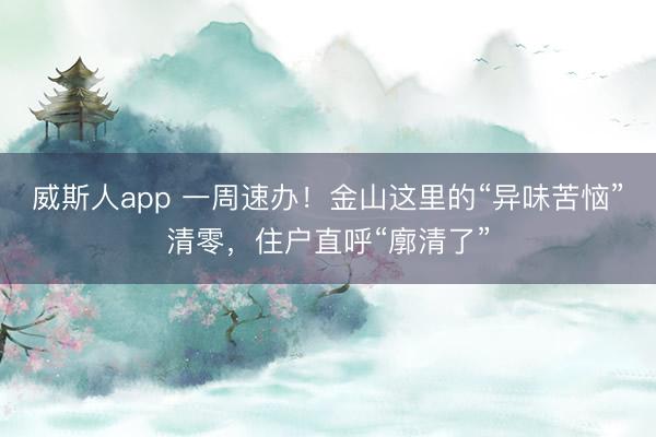 威斯人app 一周速办！金山这里的“异味苦恼”清零，住户直呼“廓清了”