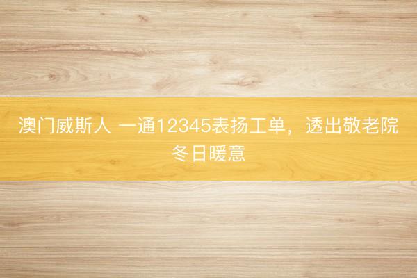 澳门威斯人 一通12345表扬工单，透出敬老院冬日暖意