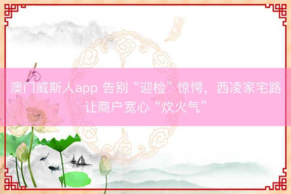 澳门威斯人app 告别 “迎检” 惊愕，西凌家宅路让商户宽心 “炊火气”