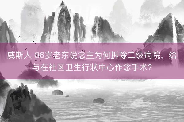 威斯人 86岁老东说念主为何拆除二级病院，给与在社区卫生行状中心作念手术？