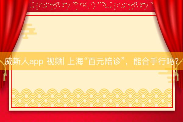 威斯人app 视频| 上海“百元陪诊”，能合手行吗？
