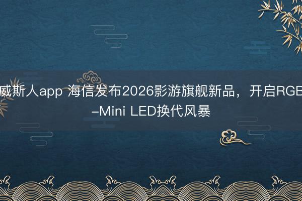威斯人app 海信发布2026影游旗舰新品，开启RGB-Mini LED换代风暴