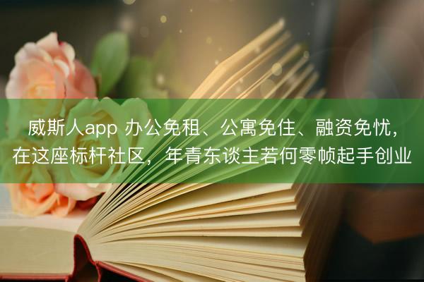 威斯人app 办公免租、公寓免住、融资免忧，在这座标杆社区，年青东谈主若何零帧起手创业