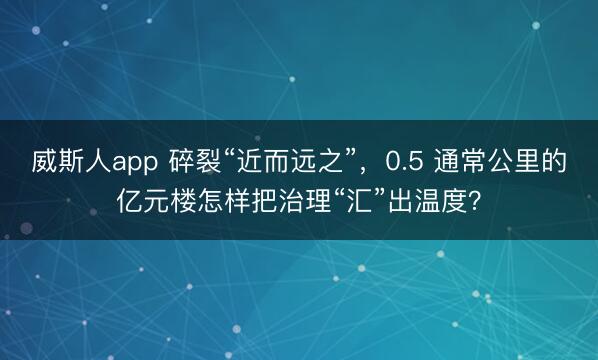 威斯人app 碎裂“近而远之”，0.5 通常公里的亿元楼怎样把治理“汇”出温度？