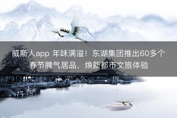 威斯人app 年味满溢！东湖集团推出60多个春节脾气居品，焕新都市文旅体验