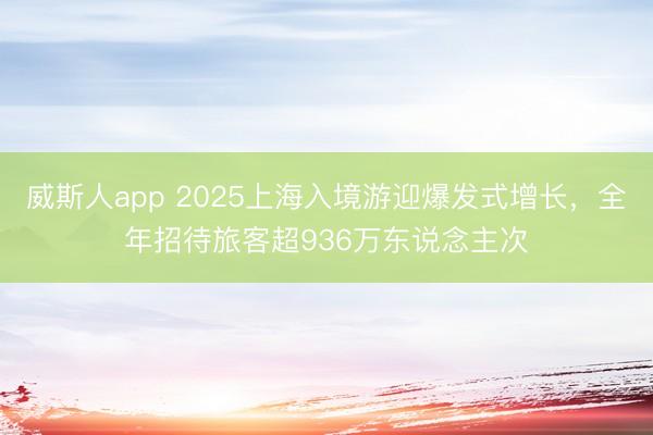 威斯人app 2025上海入境游迎爆发式增长，全年招待旅客超936万东说念主次