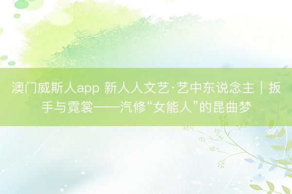 澳门威斯人app 新人人文艺·艺中东说念主｜扳手与霓裳——汽修“女能人”的昆曲梦