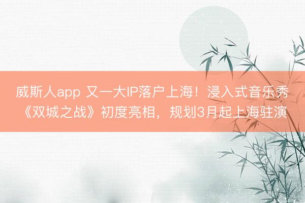 威斯人app 又一大IP落户上海！浸入式音乐秀《双城之战》初度亮相，规划3月起上海驻演
