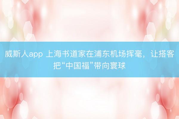 威斯人app 上海书道家在浦东机场挥毫，让搭客把“中国福”带向寰球