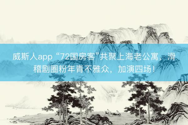 威斯人app “72国房客”共聚上海老公寓，滑稽剧圈粉年青不雅众，加演四场！