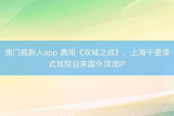 澳门威斯人app 勇闯《双城之战》，上海千里浸式戏院迎来国外顶流IP