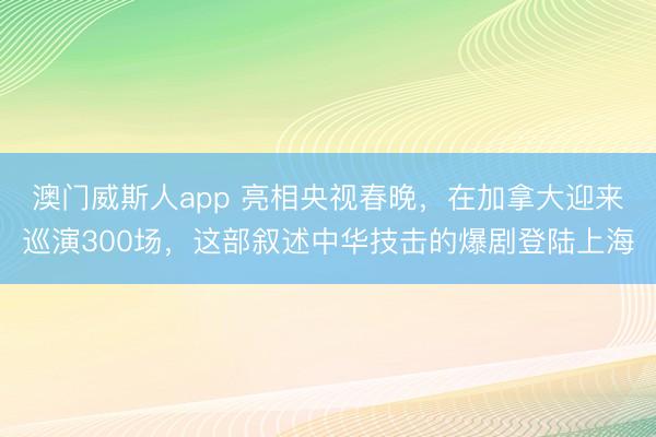 澳门威斯人app 亮相央视春晚，在加拿大迎来巡演300场，这部叙述中华技击的爆剧登陆上海
