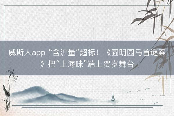 威斯人app “含沪量”超标！《圆明园马首谜案》把“上海味”端上贺岁舞台