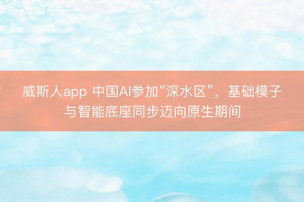 威斯人app 中国AI参加“深水区”，基础模子与智能底座同步迈向原生期间