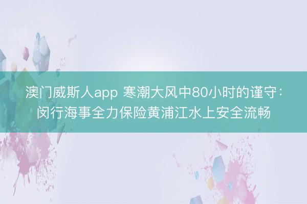 澳门威斯人app 寒潮大风中80小时的谨守：闵行海事全力保险黄浦江水上安全流畅