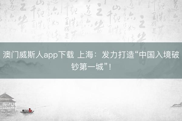 澳门威斯人app下载 上海：发力打造“中国入境破钞第一城”！
