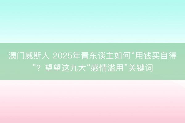 澳门威斯人 2025年青东谈主如何“用钱买自得”？望望这九大“感情滥用”关键词
