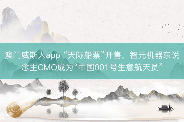 澳门威斯人app “天际船票”开售，智元机器东说念主CMO成为“中国001号生意航天员”