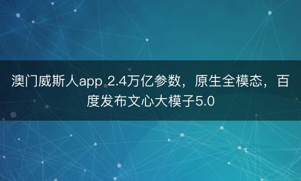 澳门威斯人app 2.4万亿参数，原生全模态，百度发布文心大模子5.0
