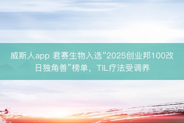 威斯人app 君赛生物入选“2025创业邦100改日独角兽”榜单，TIL疗法受调养