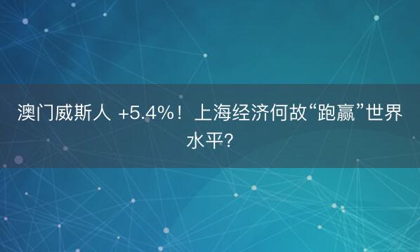 澳门威斯人 +5.4%！上海经济何故“跑赢”世界水平？