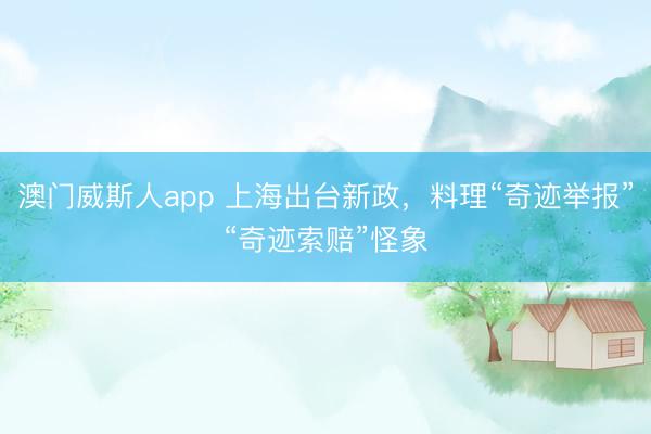 澳门威斯人app 上海出台新政，料理“奇迹举报”“奇迹索赔”怪象
