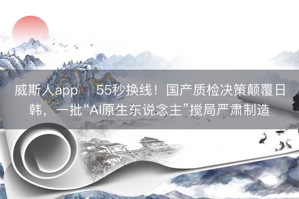 威斯人app ‌55秒换线！国产质检决策颠覆日韩，一批“AI原生东说念主”搅局严肃制造