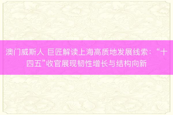 澳门威斯人 巨匠解读上海高质地发展线索：“十四五”收官展现韧性增长与结构向新