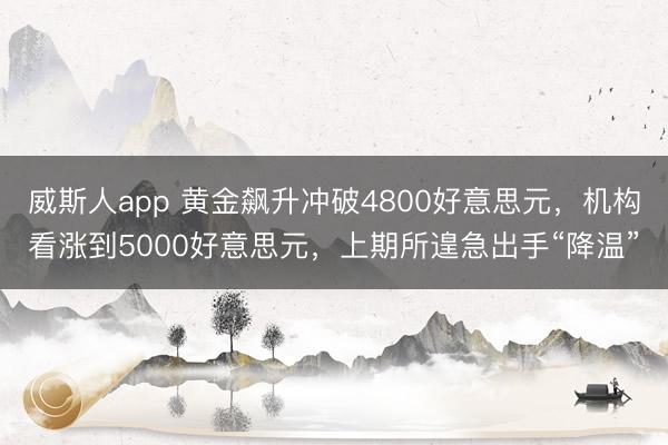 威斯人app 黄金飙升冲破4800好意思元，机构看涨到5000好意思元，上期所遑急出手“降温”