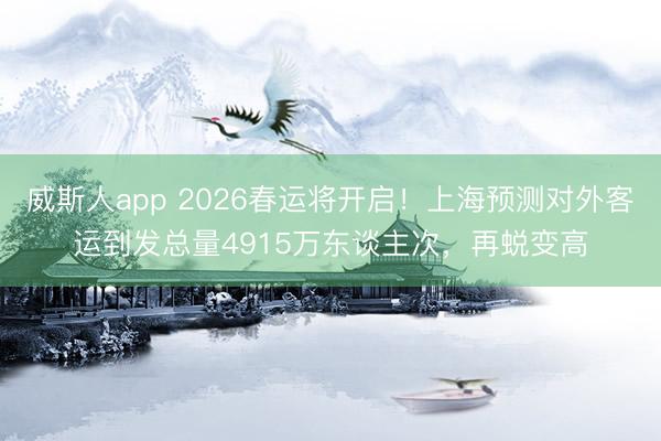 威斯人app 2026春运将开启！上海预测对外客运到发总量4915万东谈主次，再蜕变高