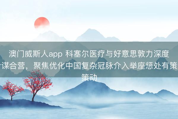 澳门威斯人app 科塞尔医疗与好意思敦力深度计谋合营，聚焦优化中国复杂冠脉介入举座惩处有策动