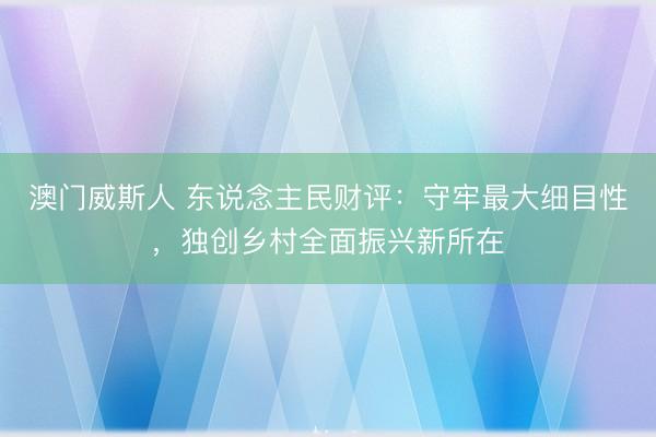 澳门威斯人 东说念主民财评：守牢最大细目性，独创乡村全面振兴新所在