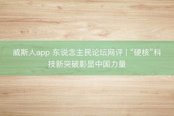 威斯人app 东说念主民论坛网评 | “硬核”科技新突破彰显中国力量