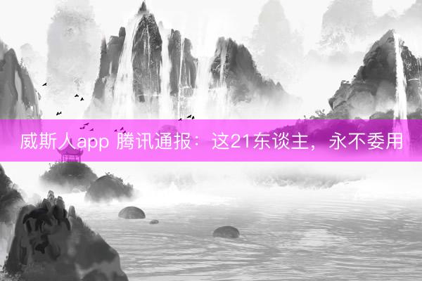 威斯人app 腾讯通报：这21东谈主，永不委用