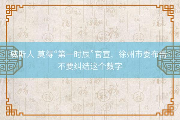 威斯人 莫得“第一时辰”官宣，徐州市委布告：不要纠结这个数字