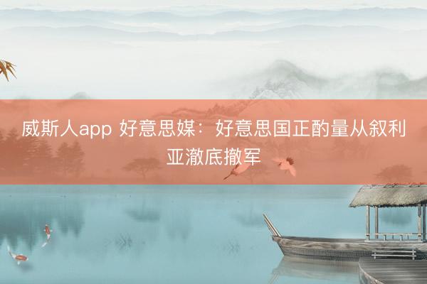 威斯人app 好意思媒：好意思国正酌量从叙利亚澈底撤军