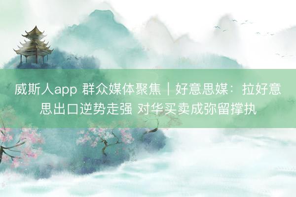 威斯人app 群众媒体聚焦｜好意思媒：拉好意思出口逆势走强 对华买卖成弥留撑执