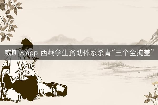 威斯人app 西藏学生资助体系杀青“三个全掩盖”