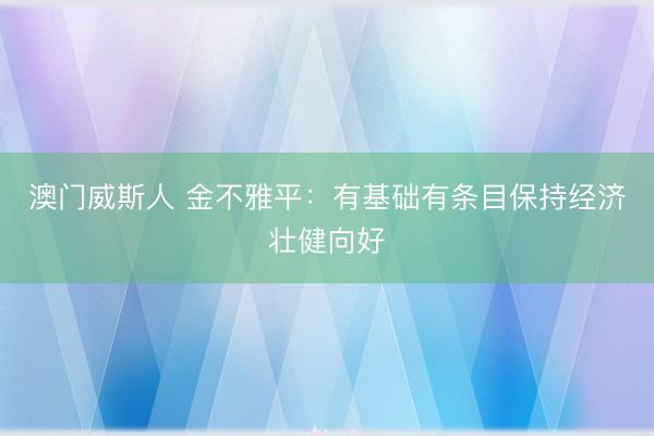 澳门威斯人 金不雅平：有基础有条目保持经济壮健向好
