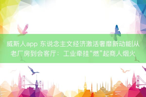 威斯人app 东说念主文经济激活奢靡新动能|从老厂房到会客厅：工业牵挂“燃”起商人烟火