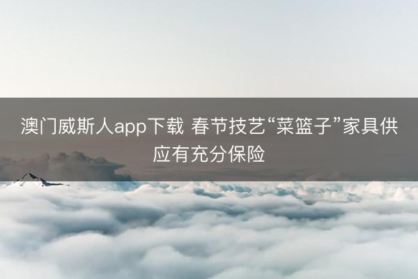 澳门威斯人app下载 春节技艺“菜篮子”家具供应有充分保险