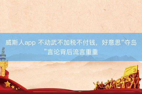 威斯人app 不动武不加税不付钱，好意思“夺岛”言论背后流言重重