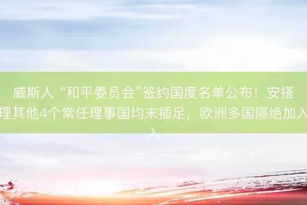 威斯人 “和平委员会”签约国度名单公布！安搭理其他4个常任理事国均未插足，欧洲多国隔绝加入