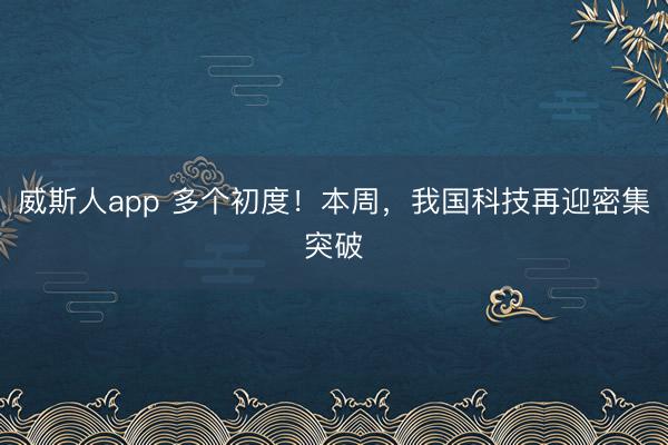 威斯人app 多个初度！本周，我国科技再迎密集突破