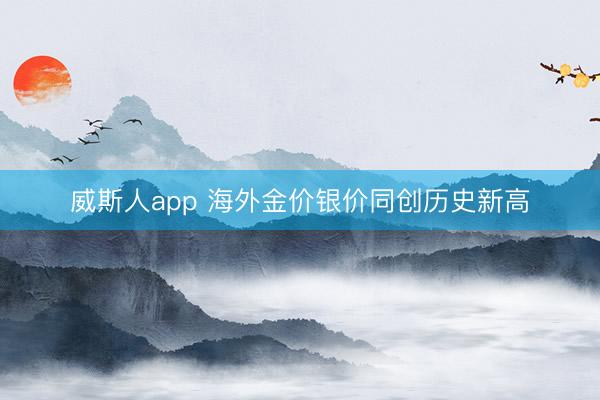 威斯人app 海外金价银价同创历史新高