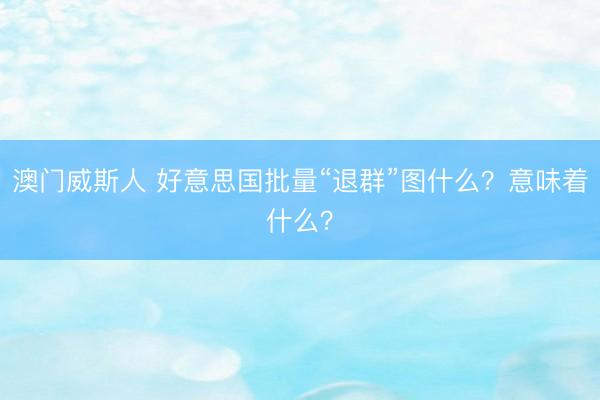 澳门威斯人 好意思国批量“退群”图什么？意味着什么？