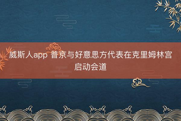威斯人app 普京与好意思方代表在克里姆林宫启动会道