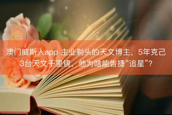 澳门威斯人app 主业剃头的天文博主，5年克己3台天文千里镜，他为啥能告捷“追星”？